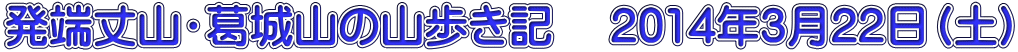 発端丈山・葛城山の山歩き記 2014年3月22日(土)